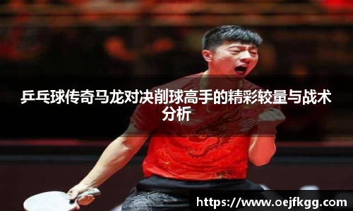乒乓球传奇马龙对决削球高手的精彩较量与战术分析