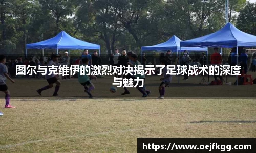 图尔与克维伊的激烈对决揭示了足球战术的深度与魅力