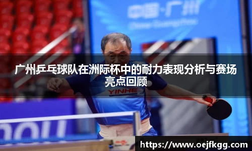 广州乒乓球队在洲际杯中的耐力表现分析与赛场亮点回顾